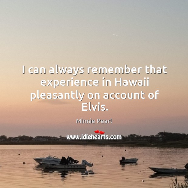 I can always remember that experience in hawaii pleasantly on account of elvis. Minnie Pearl Picture Quote