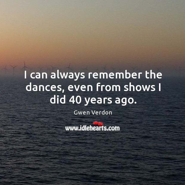 I can always remember the dances, even from shows I did 40 years ago. Gwen Verdon Picture Quote