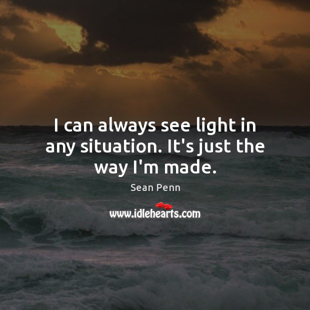 I can always see light in any situation. It’s just the way I’m made. Sean Penn Picture Quote
