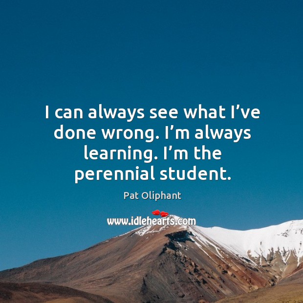 I can always see what I’ve done wrong. I’m always learning. I’m the perennial student. Pat Oliphant Picture Quote