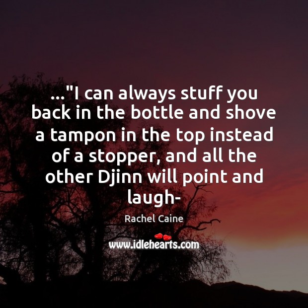 …”I can always stuff you back in the bottle and shove a Image