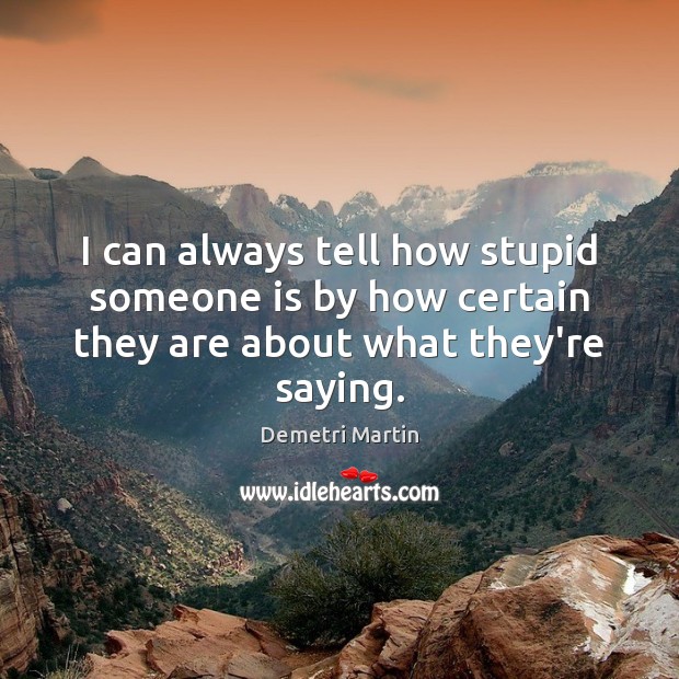 I can always tell how stupid someone is by how certain they are about what they’re saying. Demetri Martin Picture Quote