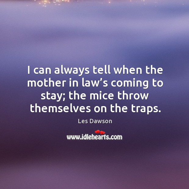 I can always tell when the mother in law’s coming to stay; the mice throw themselves on the traps. Image