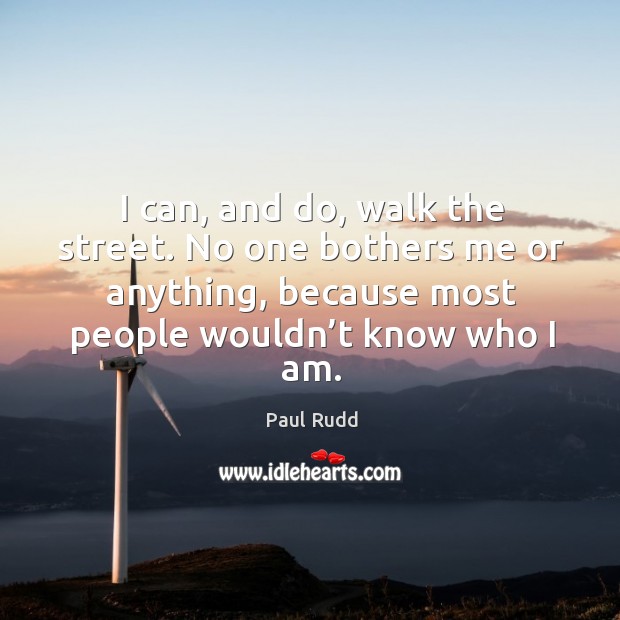 I can, and do, walk the street. No one bothers me or anything, because most people wouldn’t know who I am. Image