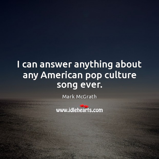 I can answer anything about any American pop culture song ever. 