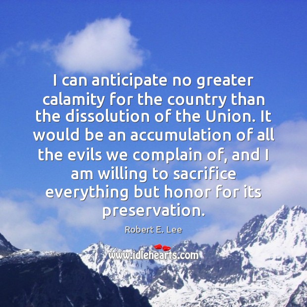 I can anticipate no greater calamity for the country than the dissolution Robert E. Lee Picture Quote