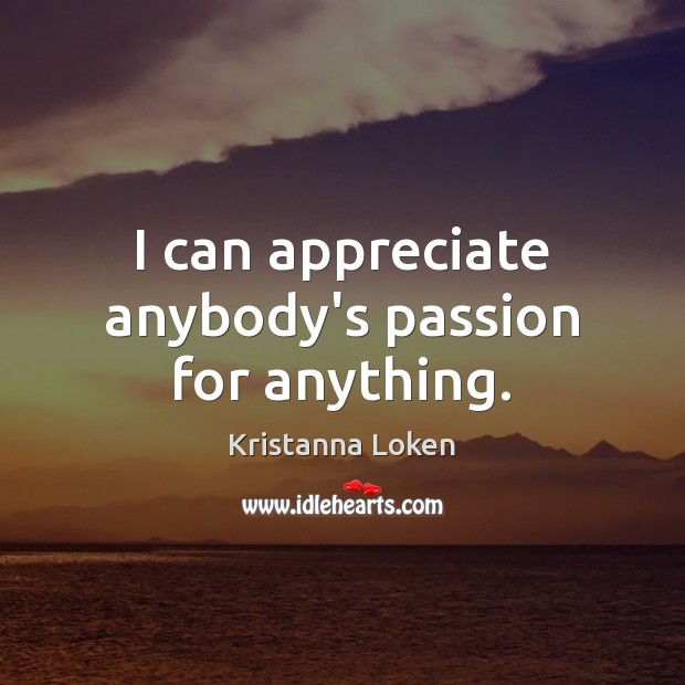 I can appreciate anybody’s passion for anything. Kristanna Loken Picture Quote