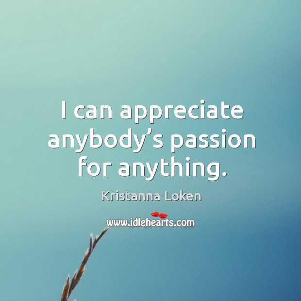 I can appreciate anybody’s passion for anything. Appreciate Quotes Image
