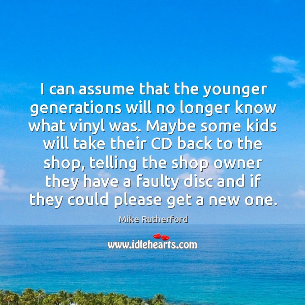 I can assume that the younger generations will no longer know what vinyl was. Mike Rutherford Picture Quote