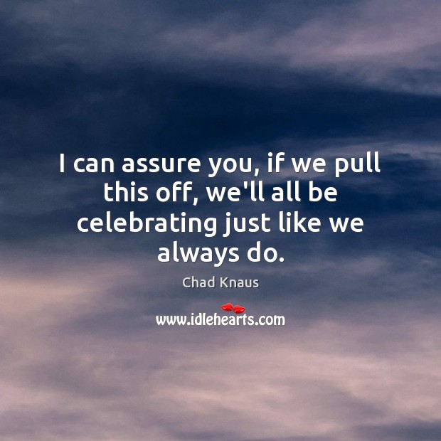 I can assure you, if we pull this off, we’ll all be celebrating just like we always do. Chad Knaus Picture Quote