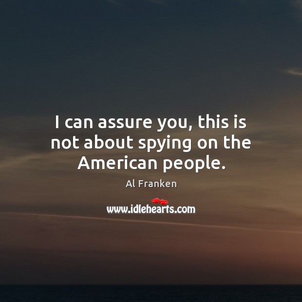 I can assure you, this is not about spying on the American people. Al Franken Picture Quote