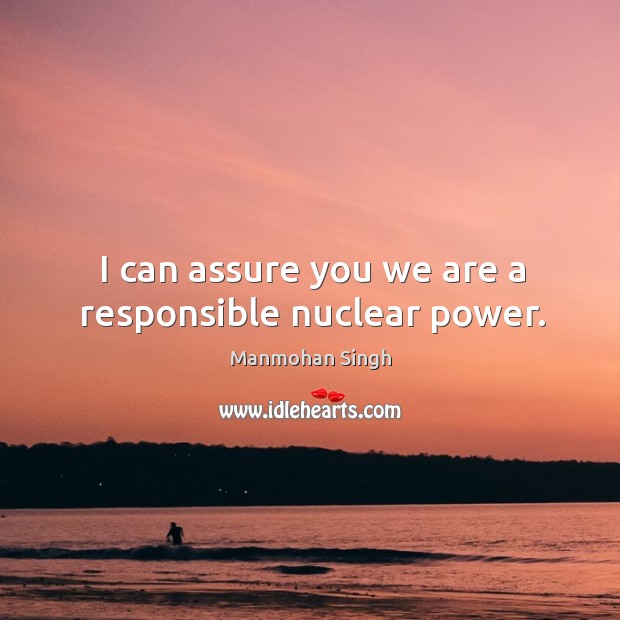 I can assure you we are a responsible nuclear power. Manmohan Singh Picture Quote