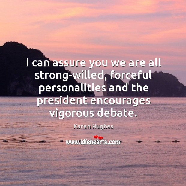 I can assure you we are all strong-willed, forceful personalities and the president encourages vigorous debate. Karen Hughes Picture Quote