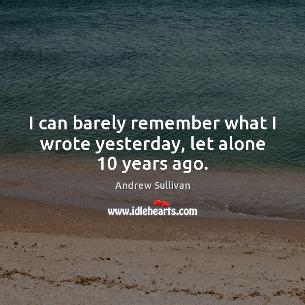 I can barely remember what I wrote yesterday, let alone 10 years ago. Andrew Sullivan Picture Quote