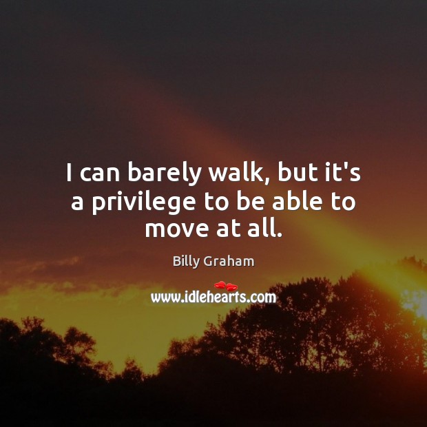 I can barely walk, but it’s a privilege to be able to move at all. Billy Graham Picture Quote