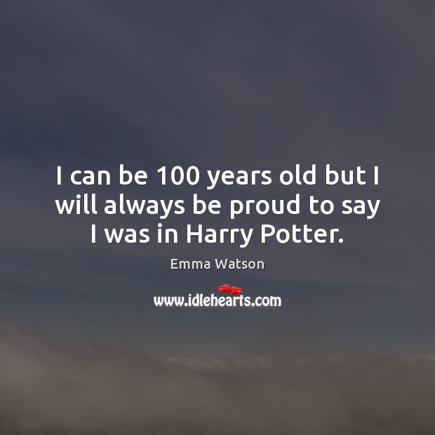 I can be 100 years old but I will always be proud to say I was in Harry Potter. Emma Watson Picture Quote