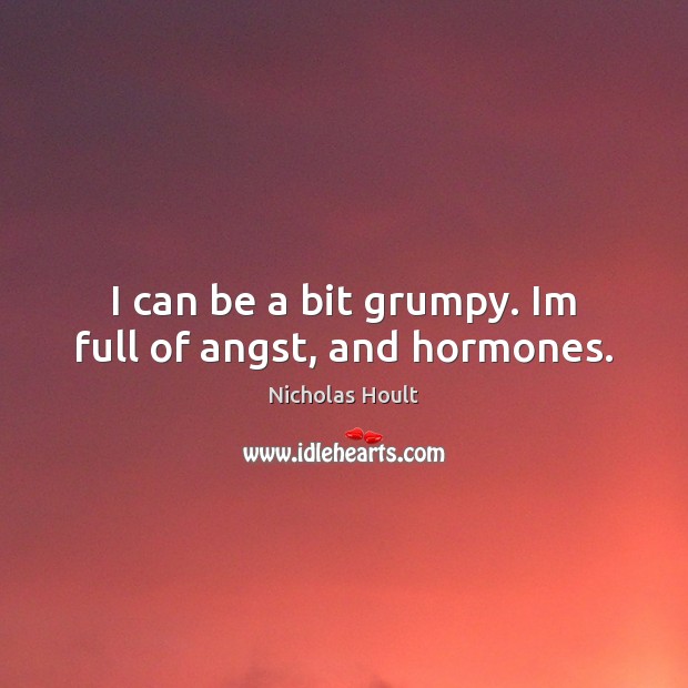 I can be a bit grumpy. Im full of angst, and hormones. Image