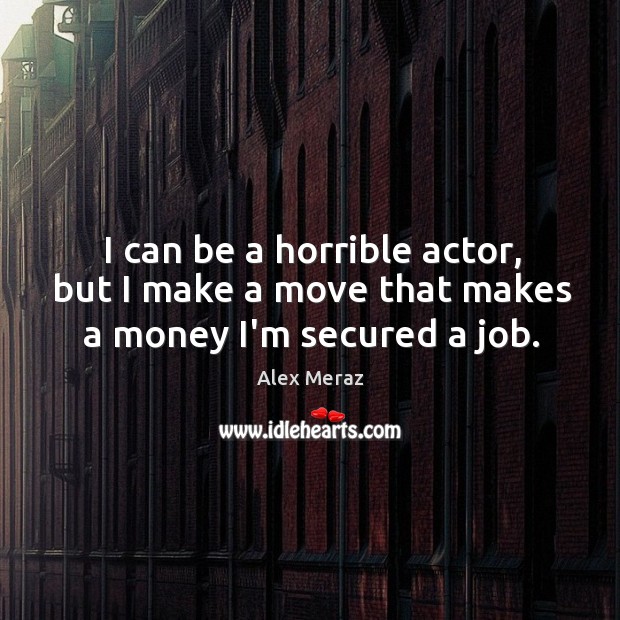 I can be a horrible actor, but I make a move that makes a money I’m secured a job. Alex Meraz Picture Quote
