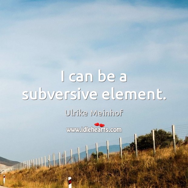 I can be a subversive element. Ulrike Meinhof Picture Quote