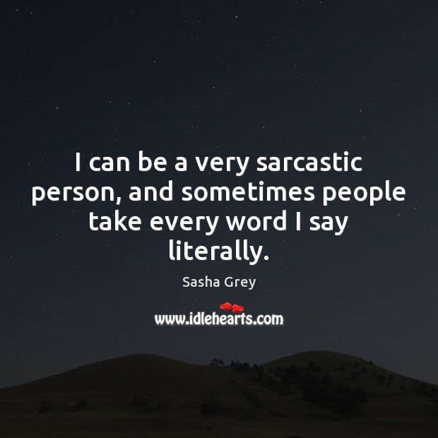 I can be a very sarcastic person, and sometimes people take every word I say literally. Sasha Grey Picture Quote