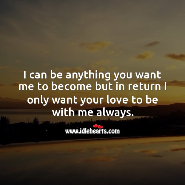 I can be anything you want me to become but in return I only want your love to be with me always. Image