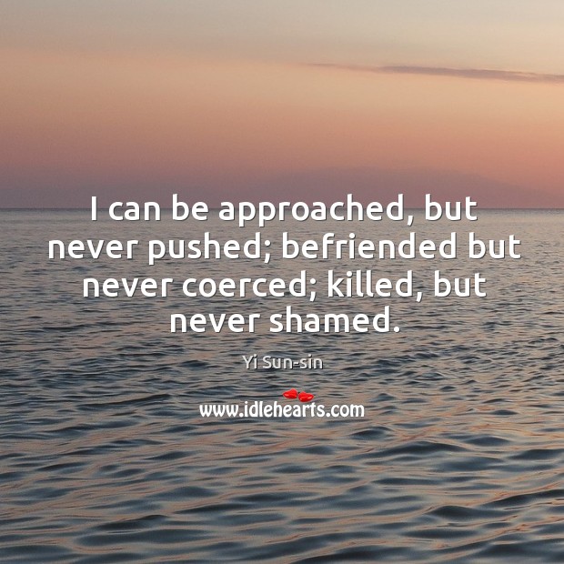 I can be approached, but never pushed; befriended but never coerced; killed, Yi Sun-sin Picture Quote