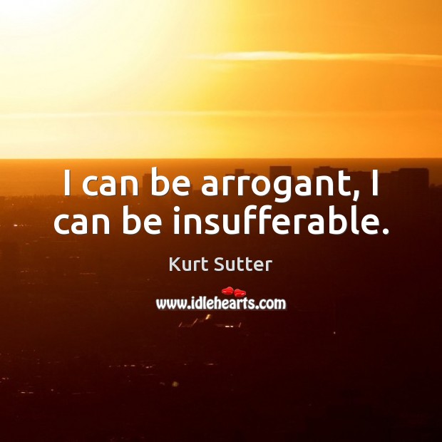 I can be arrogant, I can be insufferable. Kurt Sutter Picture Quote