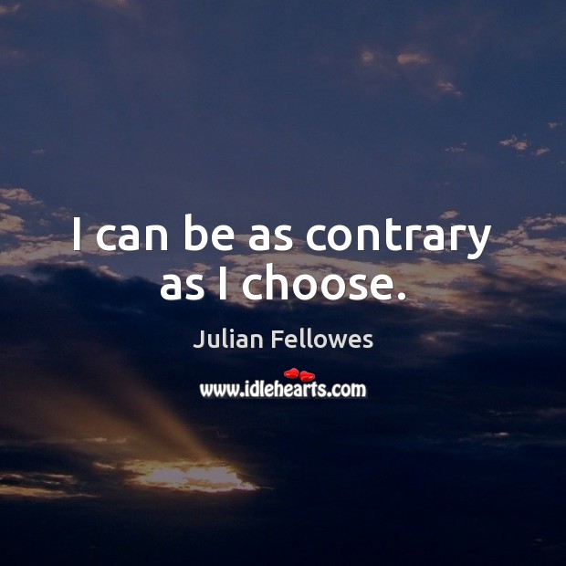 I can be as contrary as I choose. Julian Fellowes Picture Quote