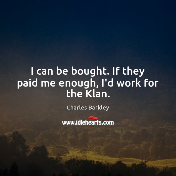 I can be bought. If they paid me enough, I’d work for the Klan. Charles Barkley Picture Quote