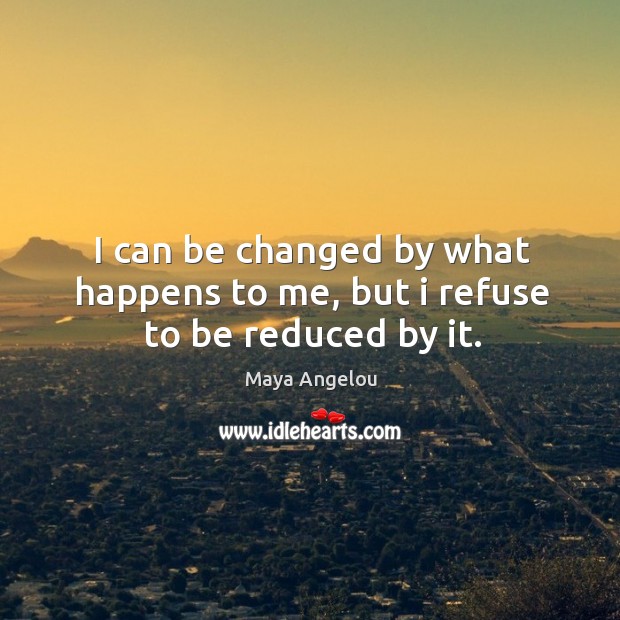 I can be changed by what happens to me, but I refuse to be reduced by it. Image
