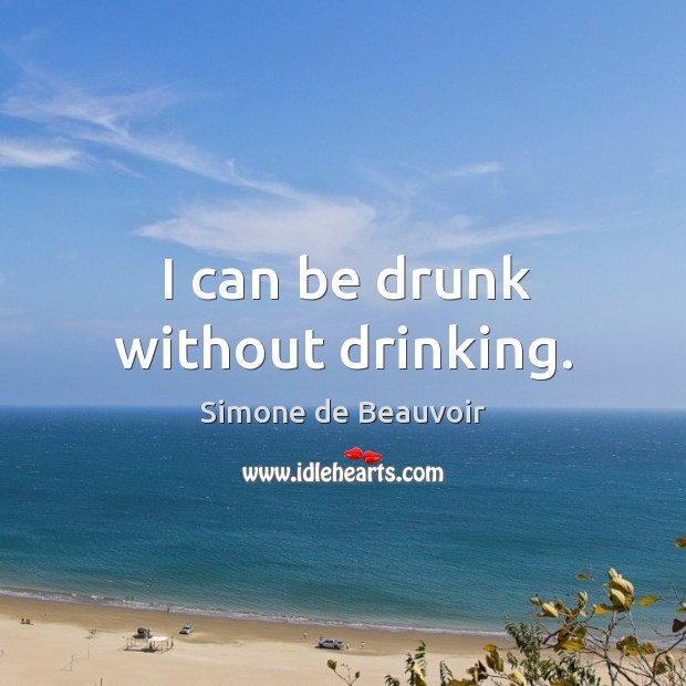I can be drunk without drinking. Simone de Beauvoir Picture Quote