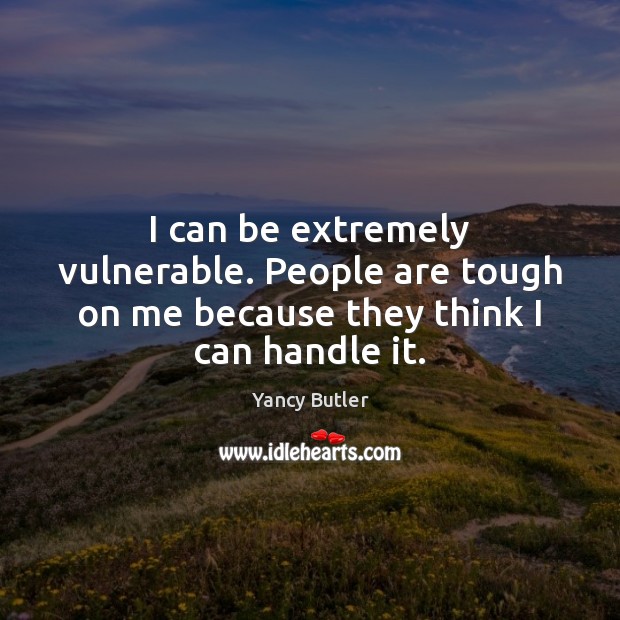 I can be extremely vulnerable. People are tough on me because they think I can handle it. Image