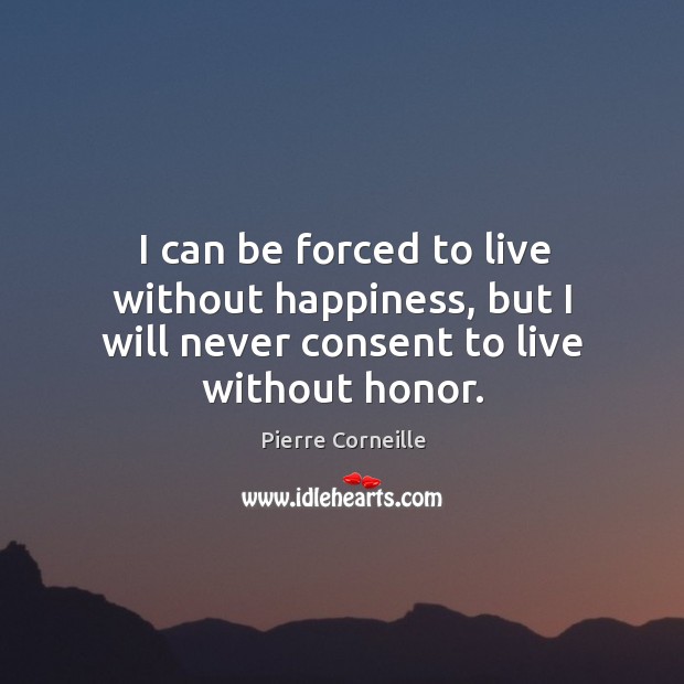 I can be forced to live without happiness, but I will never consent to live without honor. Pierre Corneille Picture Quote