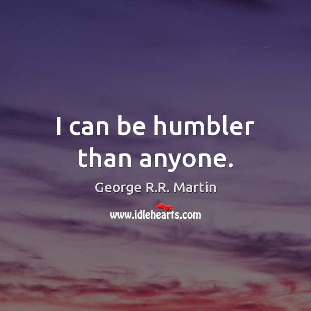 I can be humbler than anyone. George R.R. Martin Picture Quote