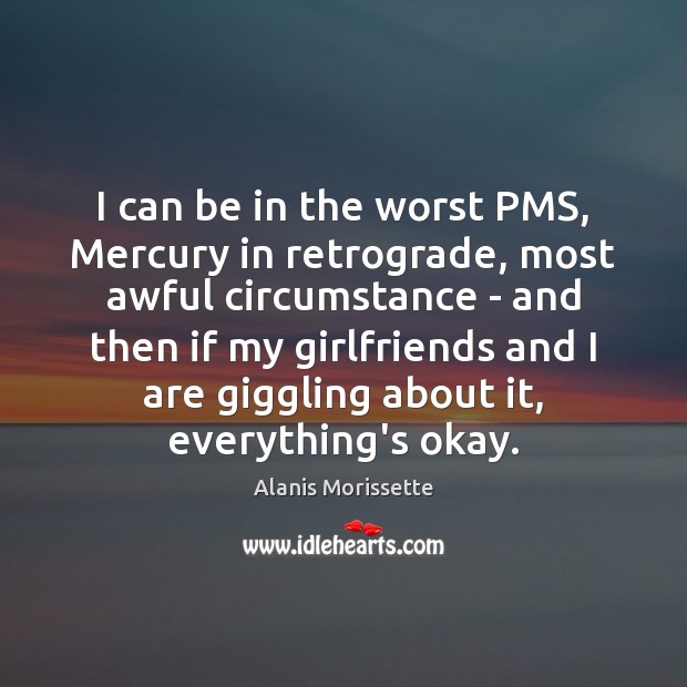 I can be in the worst PMS, Mercury in retrograde, most awful Alanis Morissette Picture Quote