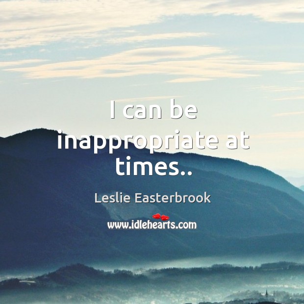 I can be inappropriate at times.. Leslie Easterbrook Picture Quote