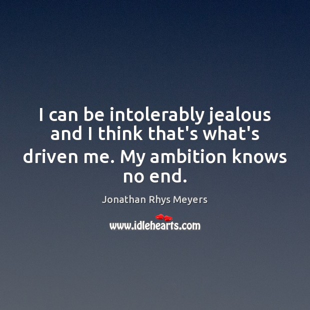 I can be intolerably jealous and I think that’s what’s driven me. Jonathan Rhys Meyers Picture Quote