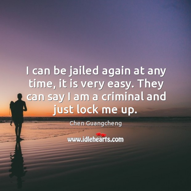 I can be jailed again at any time, it is very easy. They can say I am a criminal and just lock me up. Chen Guangcheng Picture Quote