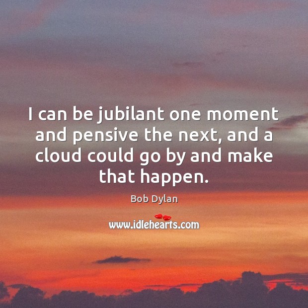 I can be jubilant one moment and pensive the next, and a Bob Dylan Picture Quote