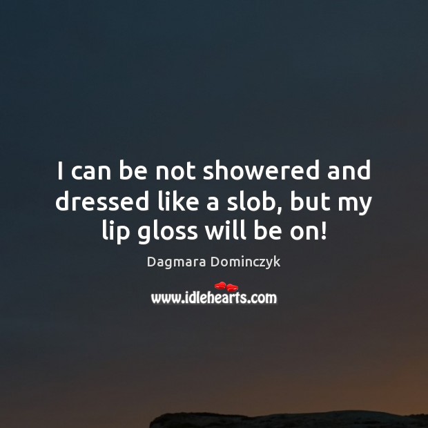 I can be not showered and dressed like a slob, but my lip gloss will be on! Dagmara Dominczyk Picture Quote