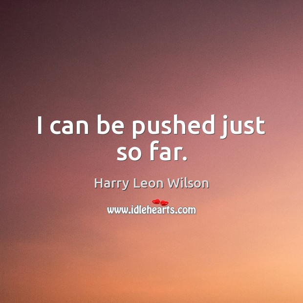I can be pushed just so far. Harry Leon Wilson Picture Quote