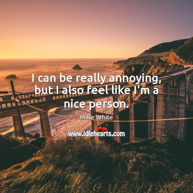 I can be really annoying, but I also feel like I’m a nice person. Mike White Picture Quote