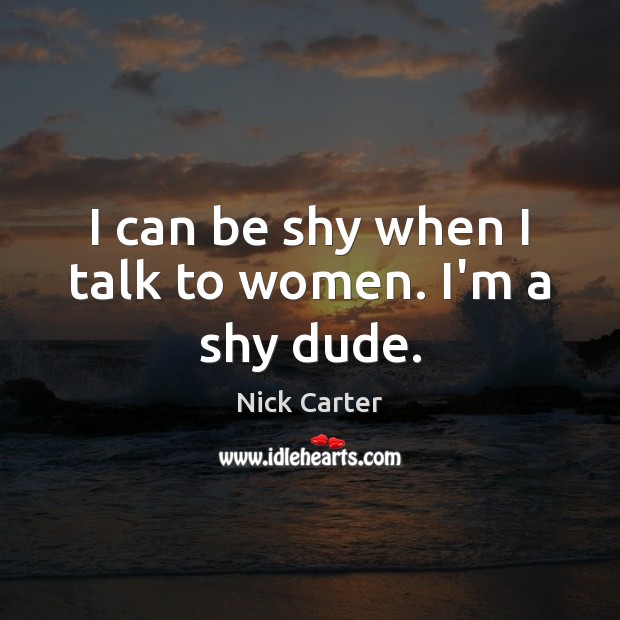 I can be shy when I talk to women. I’m a shy dude. Nick Carter Picture Quote