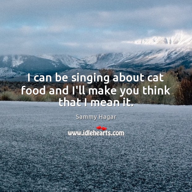 I can be singing about cat food and I’ll make you think that I mean it. Image