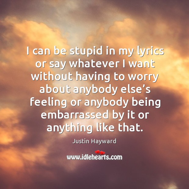 I can be stupid in my lyrics or say whatever I want without having to worry about Justin Hayward Picture Quote