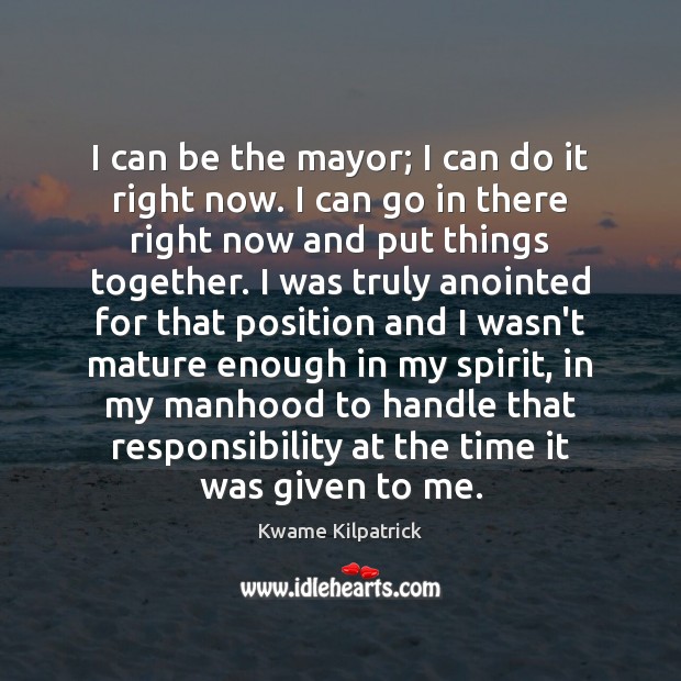 I can be the mayor; I can do it right now. I Kwame Kilpatrick Picture Quote