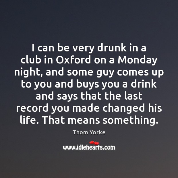 I can be very drunk in a club in Oxford on a Thom Yorke Picture Quote