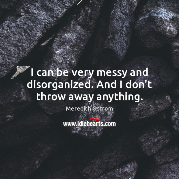 I can be very messy and disorganized. And I don’t throw away anything. Image