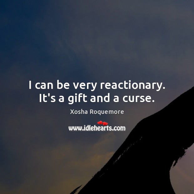I can be very reactionary. It’s a gift and a curse. Image