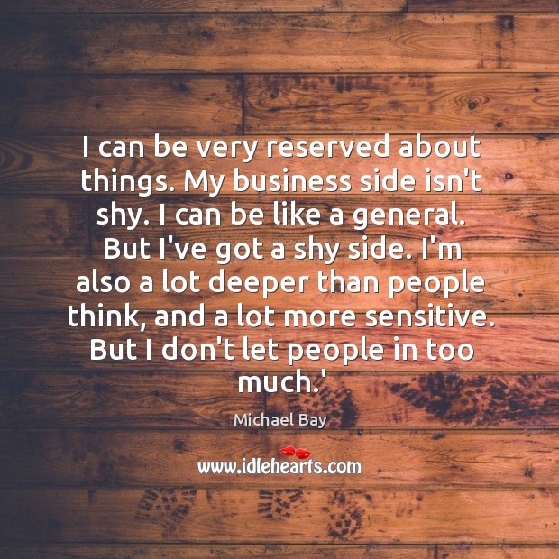 I can be very reserved about things. My business side isn’t shy. Michael Bay Picture Quote